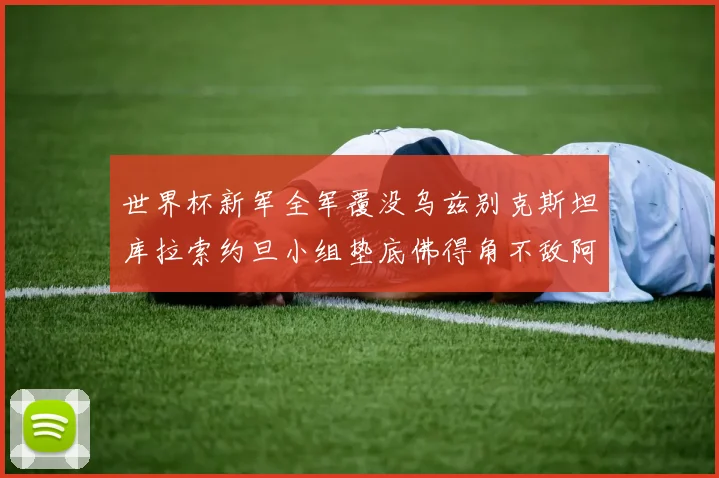 世界杯新军全军覆没乌兹别克斯坦库拉索约旦小组垫底佛得角不敌阿根廷