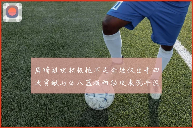 周琦进攻积极性不足全场仅出手四次贡献七分八篮板两助攻表现平淡