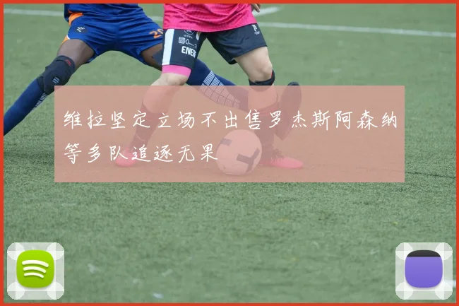 维拉坚定立场不出售罗杰斯阿森纳等多队追逐无果