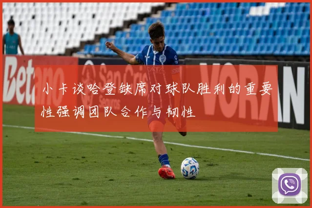 小卡谈哈登缺席对球队胜利的重要性强调团队合作与韧性