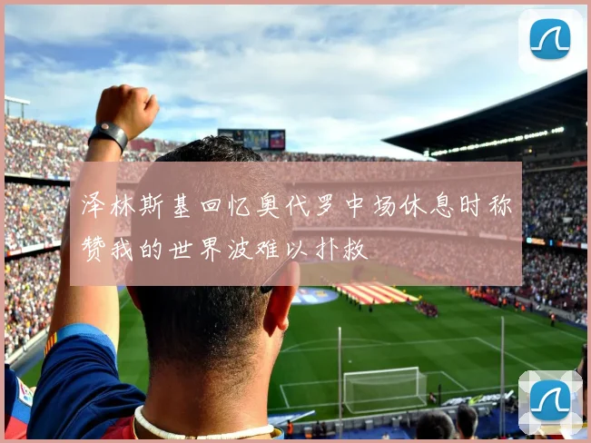 泽林斯基回忆奥代罗中场休息时称赞我的世界波难以扑救