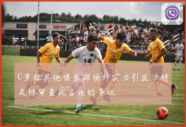 C罗称其他俱乐部场外实力引发沙特足协审查此言论的争议
