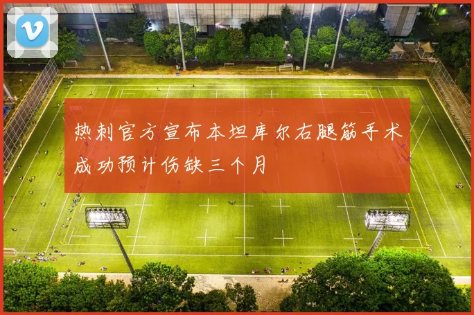 热刺官方宣布本坦库尔右腿筋手术成功预计伤缺三个月