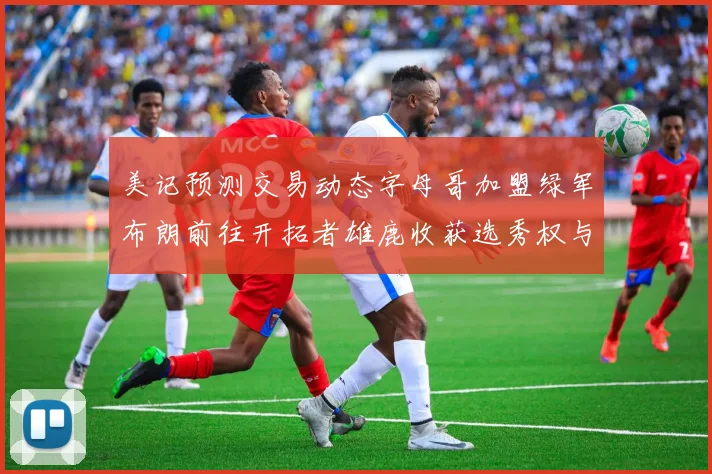 美记预测交易动态字母哥加盟绿军布朗前往开拓者雄鹿收获选秀权与年轻球员