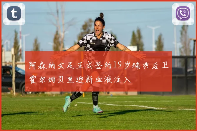 阿森纳女足正式签约19岁瑞典后卫霍尔姆贝里迎新血液注入