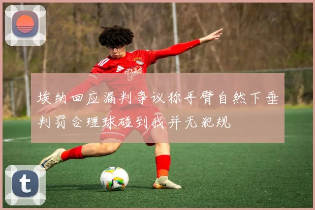 埃纳回应漏判争议称手臂自然下垂判罚合理球碰到我并无犯规