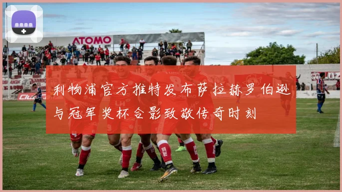 利物浦官方推特发布萨拉赫罗伯逊与冠军奖杯合影致敬传奇时刻