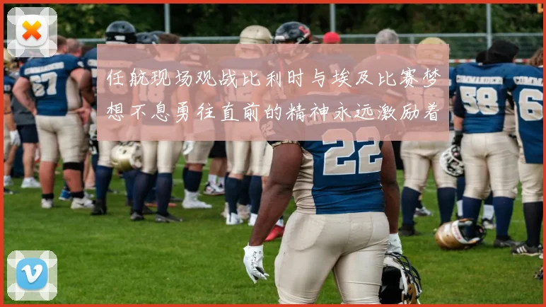 任航现场观战比利时与埃及比赛梦想不息勇往直前的精神永远激励着我们