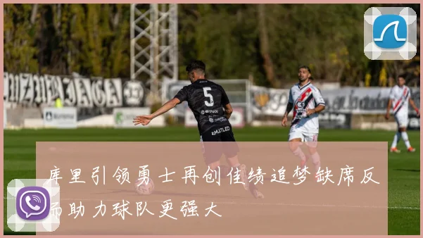 库里引领勇士再创佳绩追梦缺席反而助力球队更强大