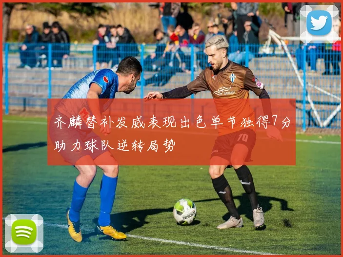齐麟替补发威表现出色单节独得7分助力球队逆转局势