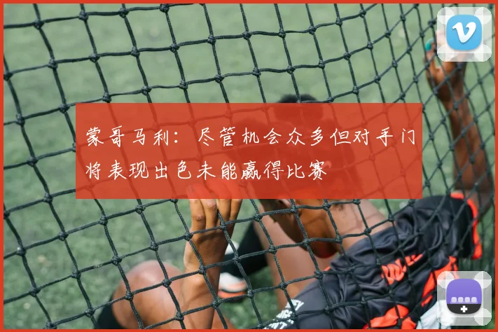 蒙哥马利：尽管机会众多但对手门将表现出色未能赢得比赛
