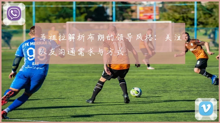 马祖拉解析布朗的领导风格：关注队友沟通需求与方式