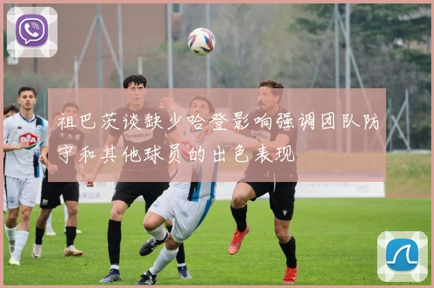 祖巴茨谈缺少哈登影响强调团队防守和其他球员的出色表现