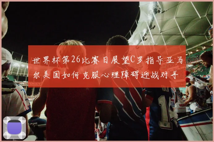 世界杯第26比赛日展望C罗指导亚马尔美国如何克服心理障碍迎战对手