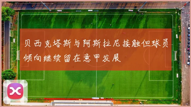 贝西克塔斯与阿斯拉尼接触但球员倾向继续留在意甲发展