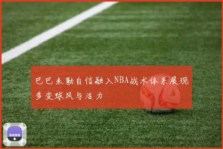 巴巴米勒自信融入NBA战术体系展现多变球风与活力