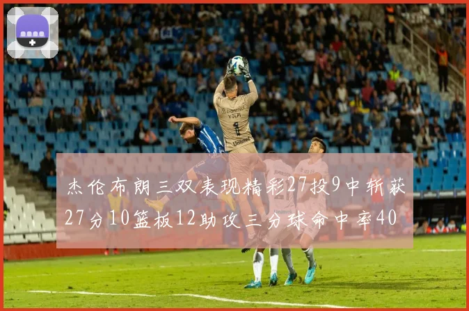 杰伦布朗三双表现精彩27投9中斩获27分10篮板12助攻三分球命中率40