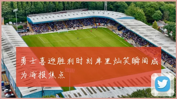 勇士喜迎胜利时刻库里灿笑瞬间成为海报焦点