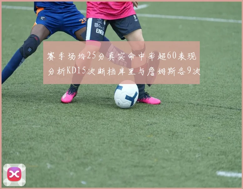 赛季场均25分真实命中率超60表现分析KD15次断档库里与詹姆斯各9次