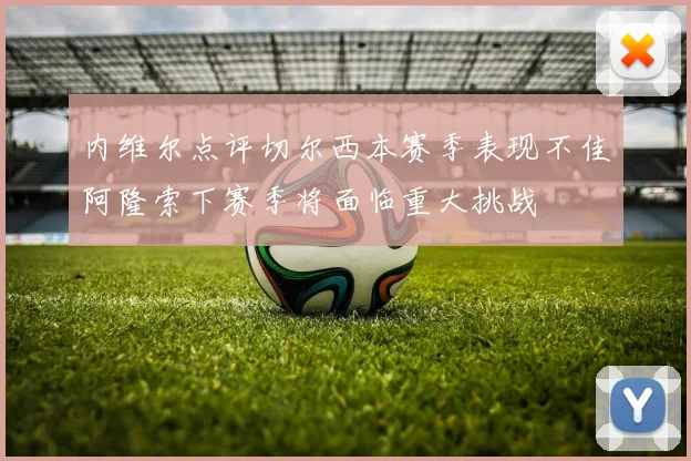 内维尔点评切尔西本赛季表现不佳阿隆索下赛季将面临重大挑战