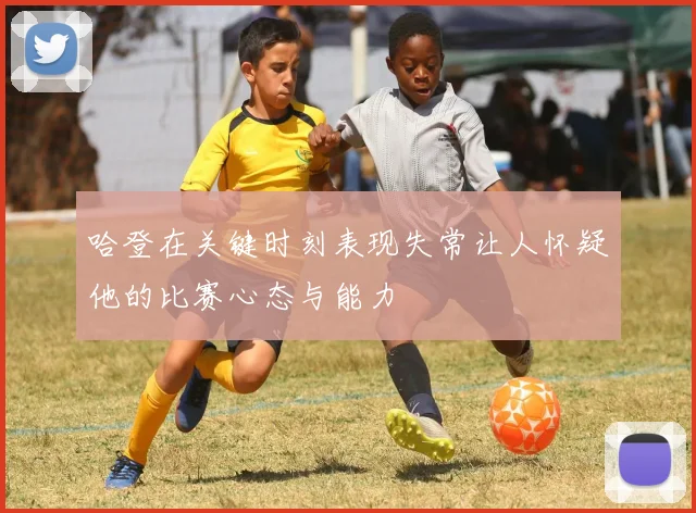 哈登在关键时刻表现失常让人怀疑他的比赛心态与能力
