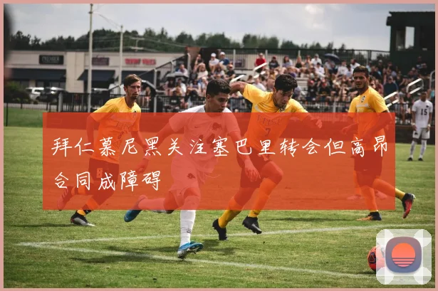 拜仁慕尼黑关注塞巴里转会但高昂合同成障碍