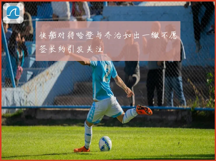 快船对待哈登与乔治如出一辙不愿签长约引发关注
