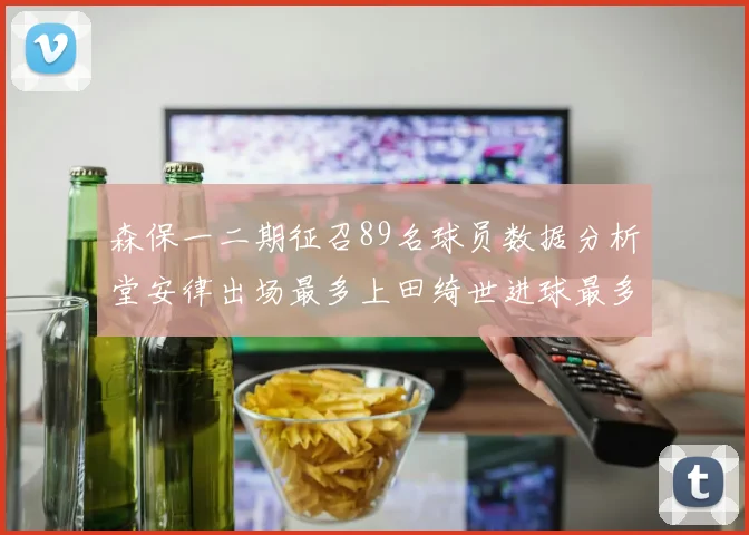森保一二期征召89名球员数据分析堂安律出场最多上田绮世进球最多