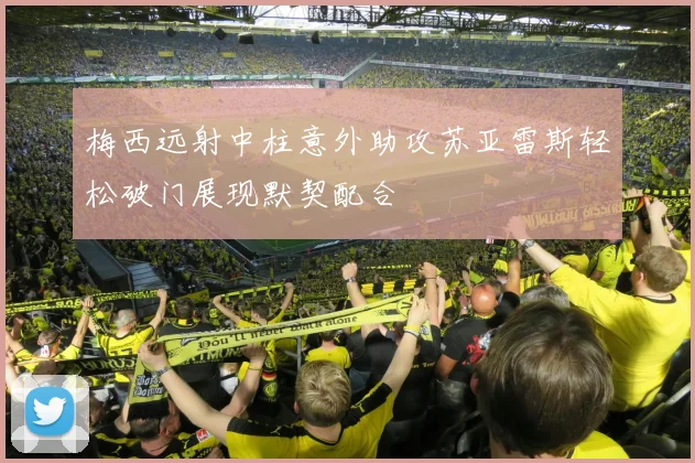 梅西远射中柱意外助攻苏亚雷斯轻松破门展现默契配合