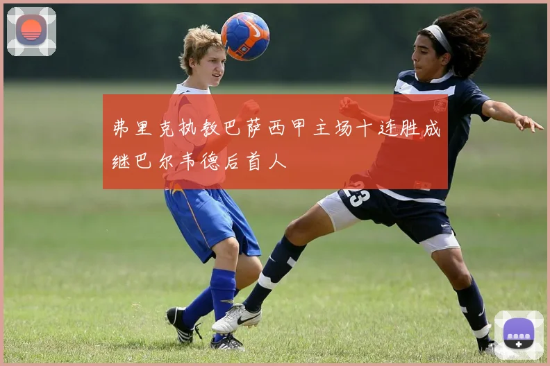 弗里克执教巴萨西甲主场十连胜成继巴尔韦德后首人