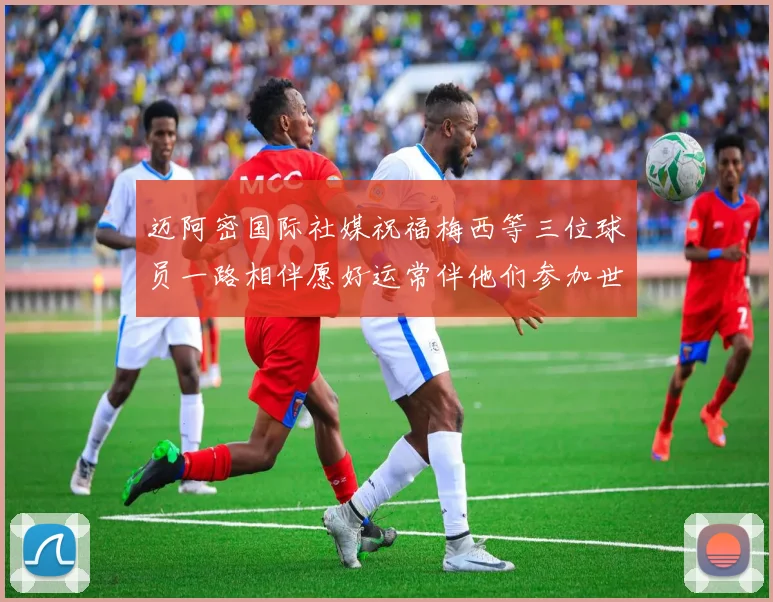 迈阿密国际社媒祝福梅西等三位球员一路相伴愿好运常伴他们参加世界杯