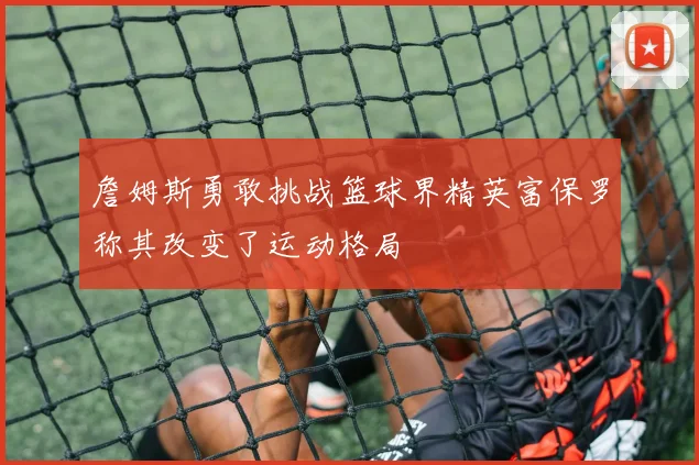 詹姆斯勇敢挑战篮球界精英富保罗称其改变了运动格局