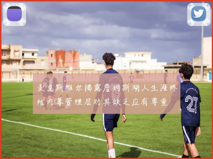 麦克斯维尔揭露詹姆斯湖人生涯终结内幕管理层对其缺乏应有尊重