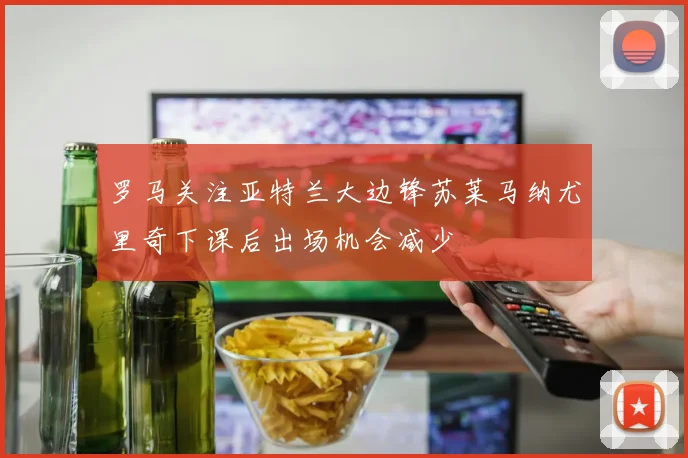 罗马关注亚特兰大边锋苏莱马纳尤里奇下课后出场机会减少