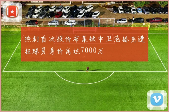 热刺首次报价布莱顿中卫范赫克遭拒球员身价高达7000万