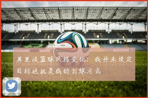 库里谈篮球风格变化：我并未设定目标这就是我的打球方式